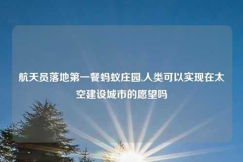 航天员落地第一餐蚂蚁庄园,人类可以实现在太空建设城市的愿望吗