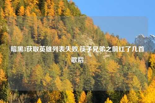 暗黑3获取英雄列表失败,筷子兄弟之前红了几首歌后