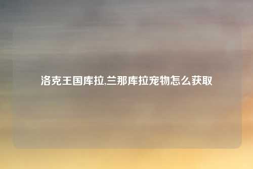 洛克王国库拉,兰那库拉宠物怎么获取