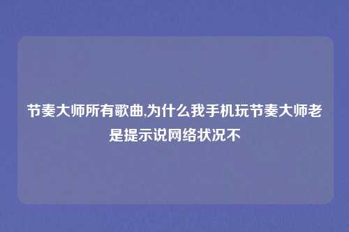 节奏大师所有歌曲,为什么我手机玩节奏大师老是提示说网络状况不