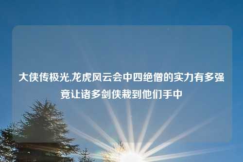 大侠传极光,龙虎风云会中四绝僧的实力有多强竟让诸多剑侠栽到他们手中