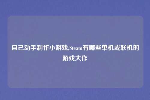自己动手制作小游戏,Steam有哪些单机或联机的游戏大作