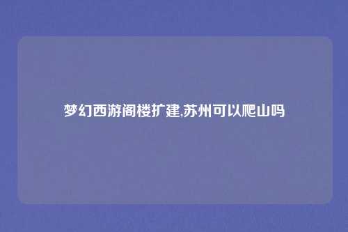 梦幻西游阁楼扩建,苏州可以爬山吗