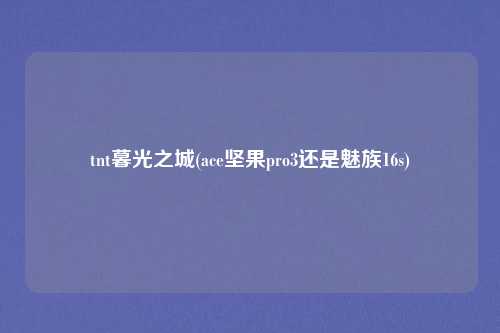 tnt暮光之城(ace坚果pro3还是魅族16s)