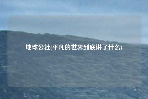 地球公社(平凡的世界到底讲了什么)