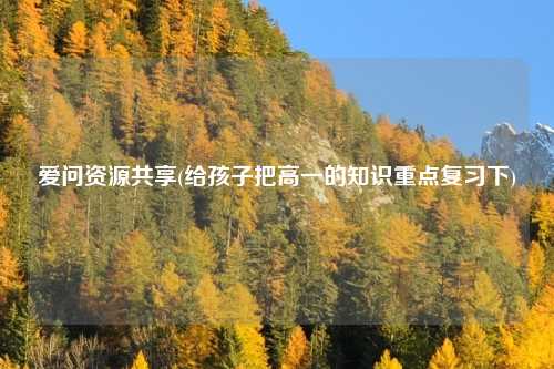 爱问资源共享(给孩子把高一的知识重点复习下)