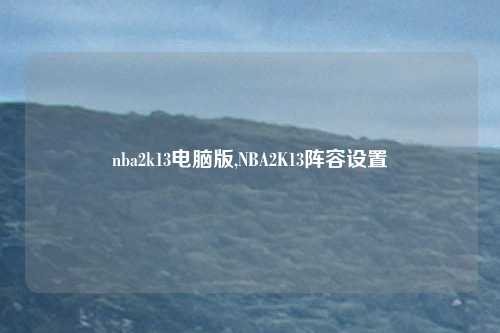 nba2k13电脑版,NBA2K13阵容设置