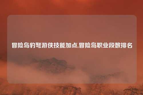 冒险岛豹弩游侠技能加点,冒险岛职业段数排名