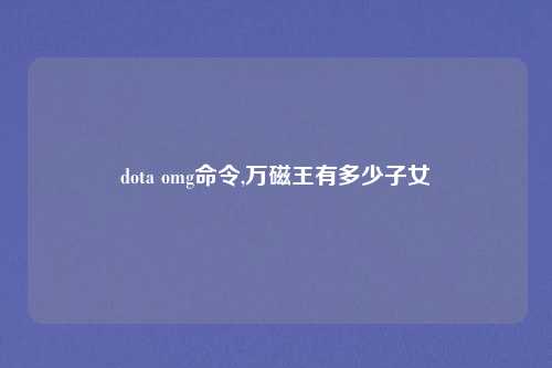 dota omg命令,万磁王有多少子女