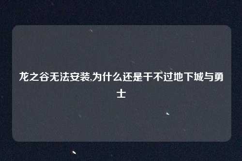 龙之谷无法安装,为什么还是干不过地下城与勇士