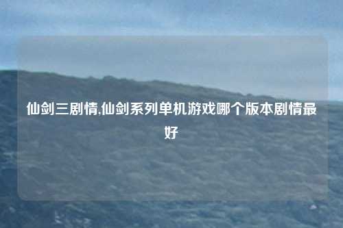 仙剑三剧情,仙剑系列单机游戏哪个版本剧情最好