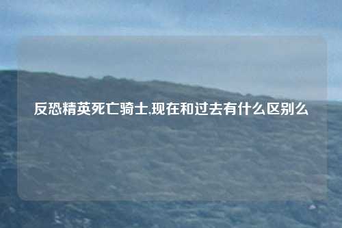 反恐精英死亡骑士,现在和过去有什么区别么