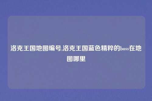 洛克王国地图编号,洛克王国蓝色精粹的boss在地图哪里