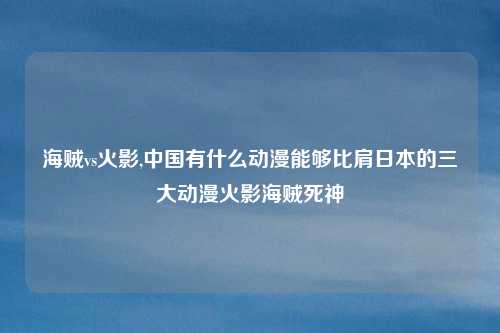 海贼vs火影,中国有什么动漫能够比肩日本的三大动漫火影海贼死神