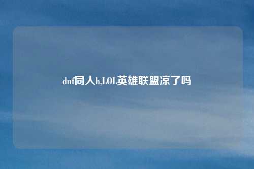 dnf同人h,LOL英雄联盟凉了吗