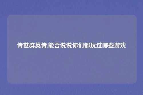 传世群英传,能否说说你们都玩过哪些游戏