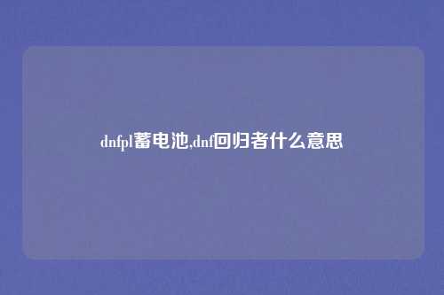 dnfpl蓄电池,dnf回归者什么意思