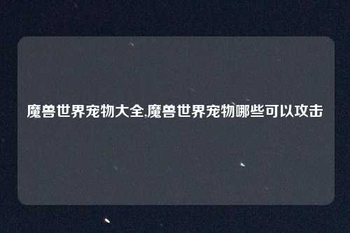 魔兽世界宠物大全,魔兽世界宠物哪些可以攻击