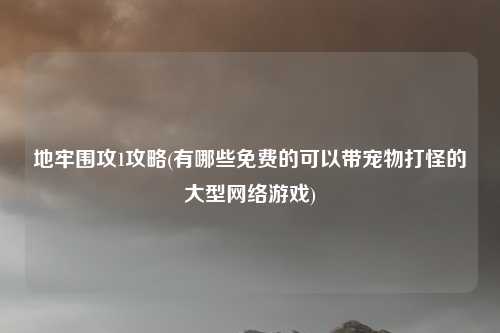 地牢围攻1攻略(有哪些免费的可以带宠物打怪的大型网络游戏)