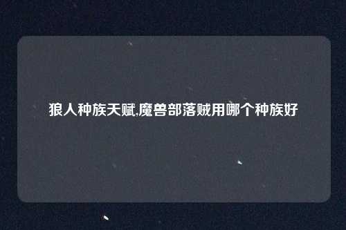 狼人种族天赋,魔兽部落贼用哪个种族好