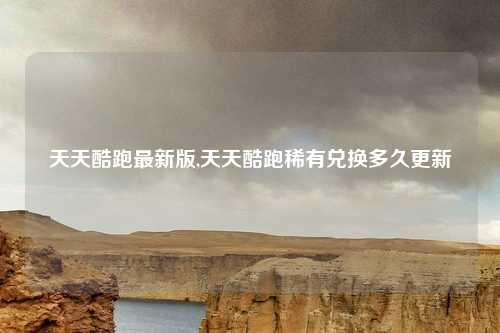 天天酷跑最新版,天天酷跑稀有兑换多久更新