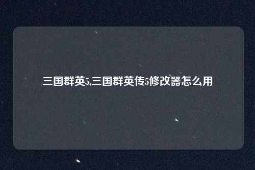 三国群英5,三国群英传5修改器怎么用