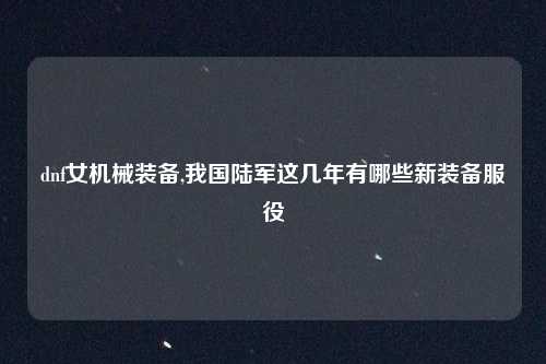 dnf女机械装备,我国陆军这几年有哪些新装备服役