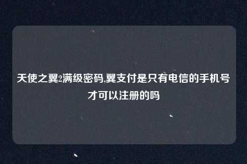 天使之翼2满级密码,翼支付是只有电信的手机号才可以注册的吗