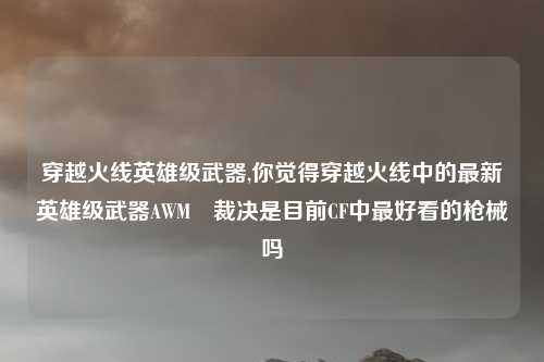 穿越火线英雄级武器,你觉得穿越火线中的最新英雄级武器AWM–裁决是目前CF中最好看的枪械吗