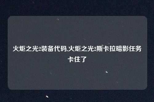 火炬之光2装备代码,火炬之光2斯卡拉暗影任务卡住了