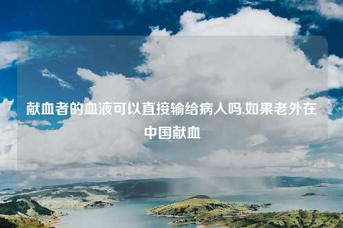 献血者的血液可以直接输给病人吗,如果老外在中国献血