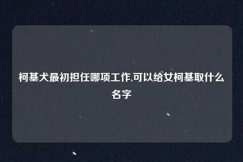柯基犬最初担任哪项工作,可以给女柯基取什么名字