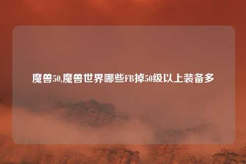 魔兽50,魔兽世界哪些FB掉50级以上装备多