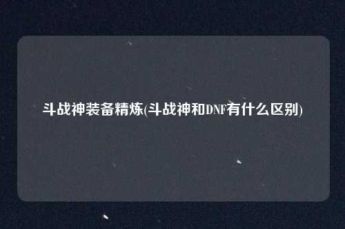 斗战神装备精炼(斗战神和DNF有什么区别)
