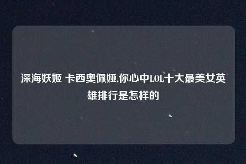 深海妖姬 卡西奥佩娅,你心中LOL十大最美女英雄排行是怎样的