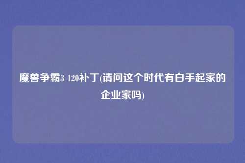 魔兽争霸3 120补丁(请问这个时代有白手起家的企业家吗)