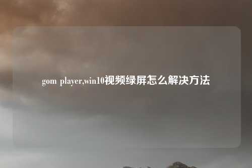 gom player,win10视频绿屏怎么解决方法