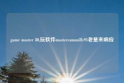 game master 80,玩软件mastercammillv91老是未响应