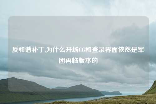 反和谐补丁,为什么开场CG和登录界面依然是军团再临版本的