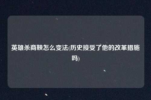 英雄杀商鞅怎么变法(历史接受了他的改革措施吗)