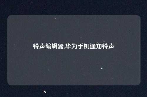 铃声编辑器,华为手机通知铃声