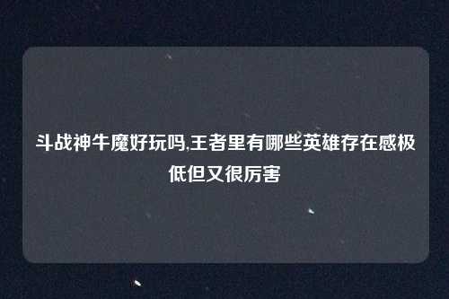斗战神牛魔好玩吗,王者里有哪些英雄存在感极低但又很厉害