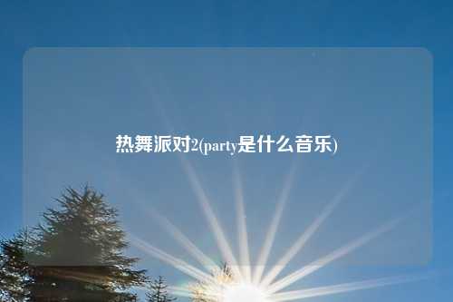 热舞派对2(party是什么音乐)