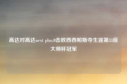 高达对高达next plus,0击败西西帕斯夺生涯第33座大师杯冠军