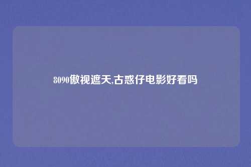 8090傲视遮天,古惑仔电影好看吗
