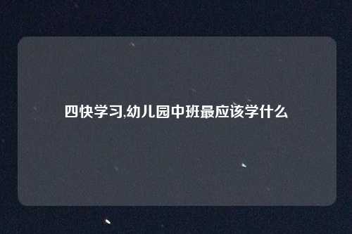 四快学习,幼儿园中班最应该学什么