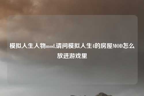模拟人生人物mod,请问模拟人生4的房屋MOD怎么放进游戏里