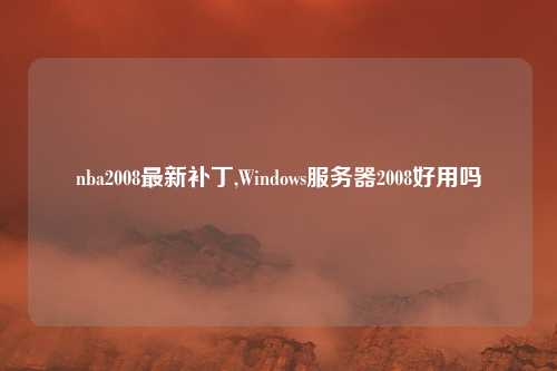 nba2008最新补丁,Windows服务器2008好用吗