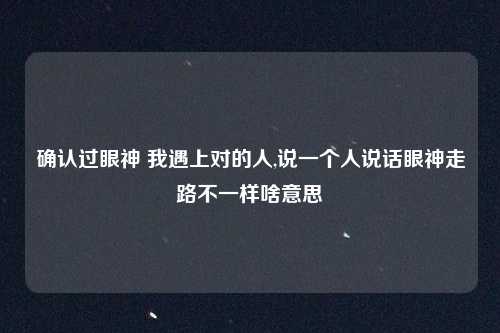确认过眼神 我遇上对的人,说一个人说话眼神走路不一样啥意思