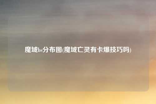 魔域bs分布图(魔域亡灵有卡爆技巧吗)